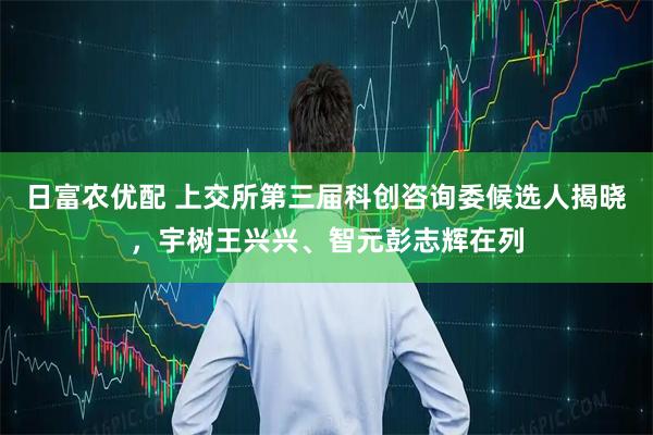 日富农优配 上交所第三届科创咨询委候选人揭晓，宇树王兴兴、智元彭志辉在列