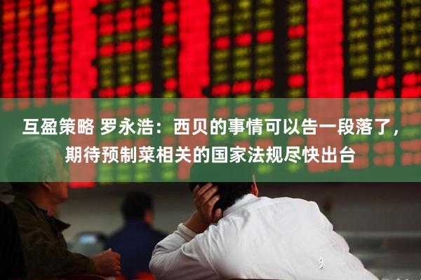 互盈策略 罗永浩：西贝的事情可以告一段落了，期待预制菜相关的国家法规尽快出台