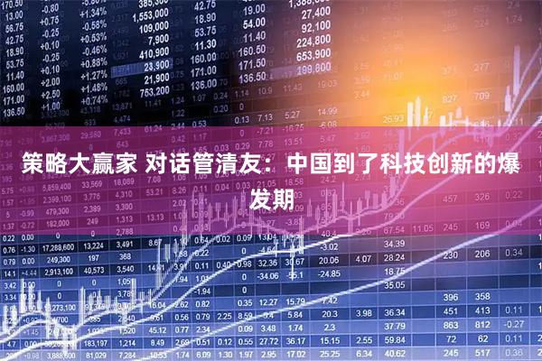 策略大赢家 对话管清友：中国到了科技创新的爆发期