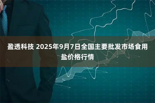 盈透科技 2025年9月7日全国主要批发市场食用盐价格行情