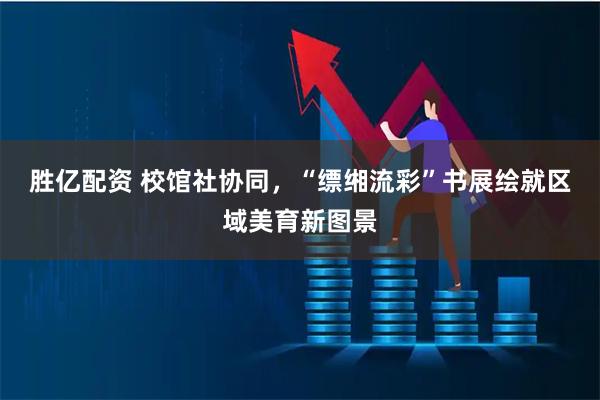 胜亿配资 校馆社协同，“缥缃流彩”书展绘就区域美育新图景