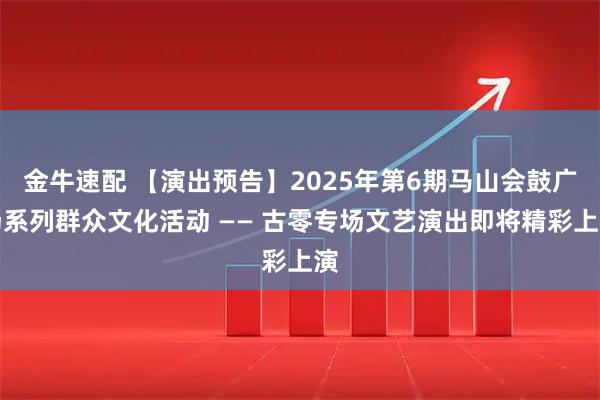 金牛速配 【演出预告】2025年第6期马山会鼓广场系列群众文化活动 —— 古零专场文艺演出即将精彩上演