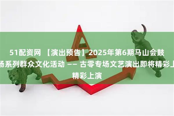 51配资网 【演出预告】2025年第6期马山会鼓广场系列群众文化活动 —— 古零专场文艺演出即将精彩上演