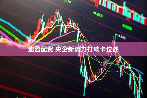 速盈配资 央企新势力打响卡位战