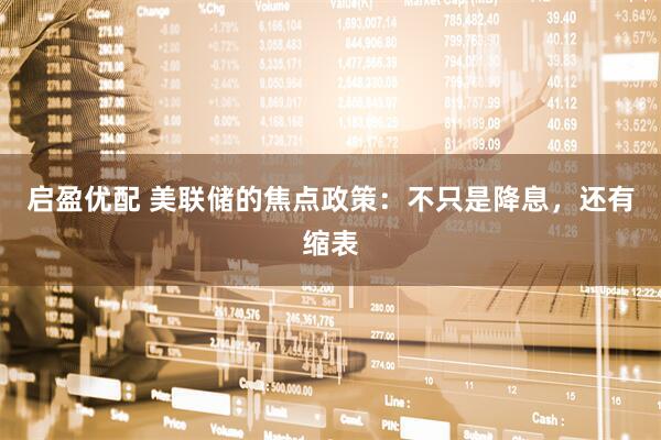 启盈优配 美联储的焦点政策：不只是降息，还有缩表