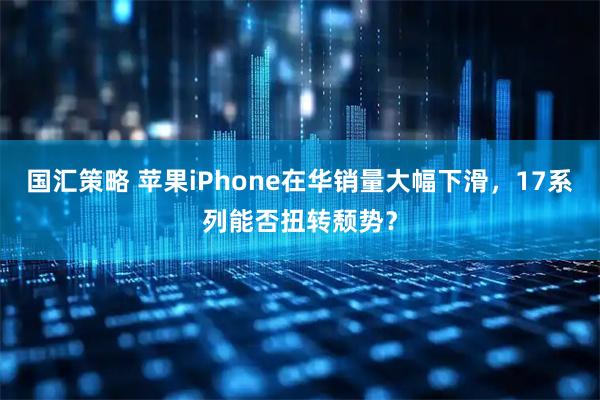 国汇策略 苹果iPhone在华销量大幅下滑，17系列能否扭转颓势？