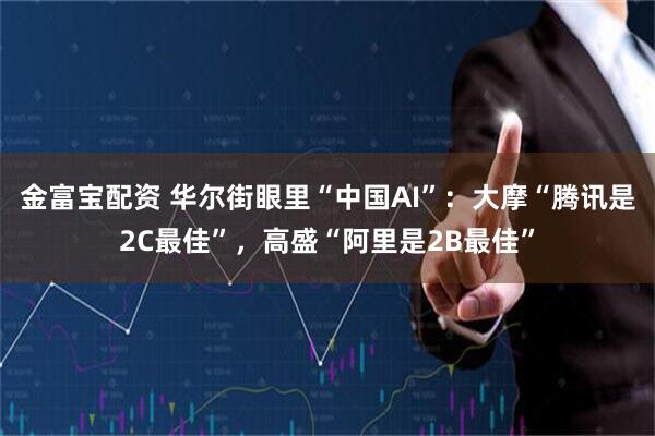 金富宝配资 华尔街眼里“中国AI”：大摩“腾讯是2C最佳”，高盛“阿里是2B最佳”