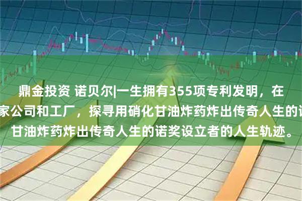鼎金投资 诺贝尔|一生拥有355项专利发明，在欧美等五大洲开设100家公司和工厂，探寻用硝化甘油炸药炸出传奇人生的诺奖设立者的人生轨迹。