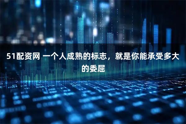 51配资网 一个人成熟的标志，就是你能承受多大的委屈