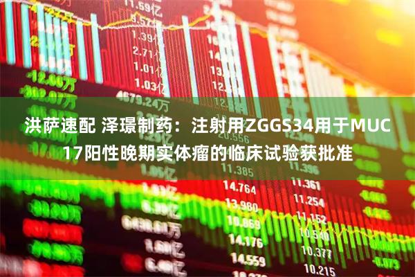 洪萨速配 泽璟制药：注射用ZGGS34用于MUC17阳性晚期实体瘤的临床试验获批准
