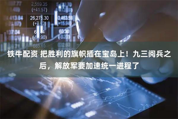 铁牛配资 把胜利的旗帜插在宝岛上！九三阅兵之后，解放军要加速统一进程了