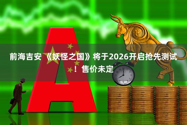 前海吉安 《妖怪之国》将于2026开启抢先测试！售价未定