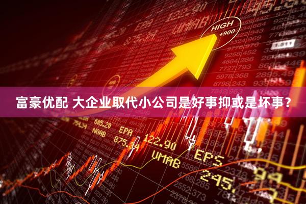 富豪优配 大企业取代小公司是好事抑或是坏事？