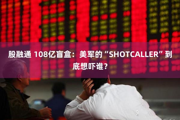 股融通 108亿盲盒：美军的“SHOTCALLER”到底想吓谁？