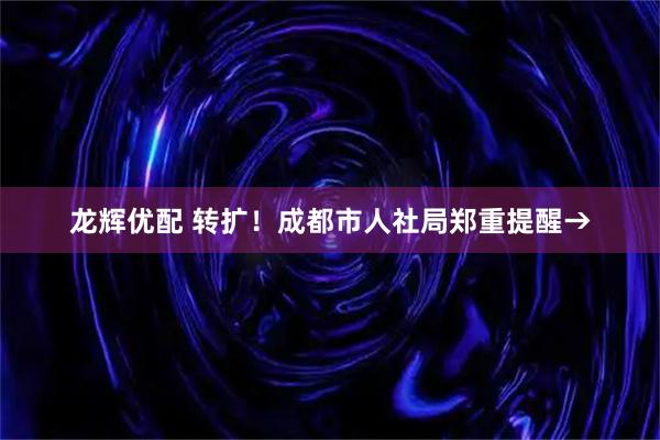 龙辉优配 转扩！成都市人社局郑重提醒→