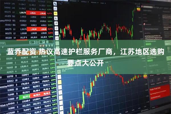 蓝乔配资 热议高速护栏服务厂商，江苏地区选购要点大公开