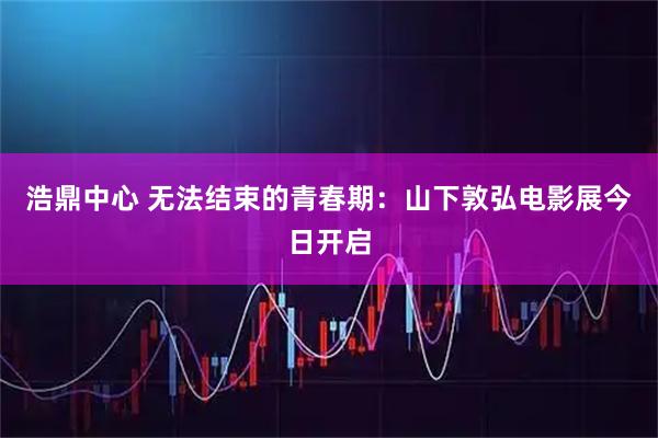 浩鼎中心 无法结束的青春期：山下敦弘电影展今日开启
