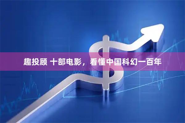 趣投顾 十部电影，看懂中国科幻一百年