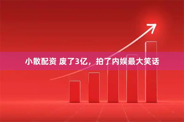 小散配资 废了3亿，拍了内娱最大笑话
