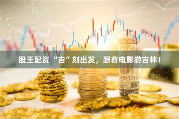 股王配资 “吉”刻出发，跟着电影游吉林！