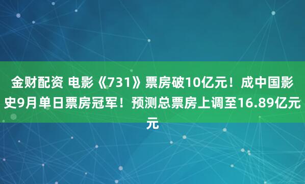金财配资 电影《731》票房破10亿元！成中国影史9月单日票房冠军！预测总票房上调至16.89亿元