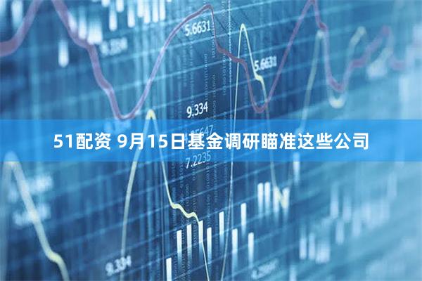 51配资 9月15日基金调研瞄准这些公司
