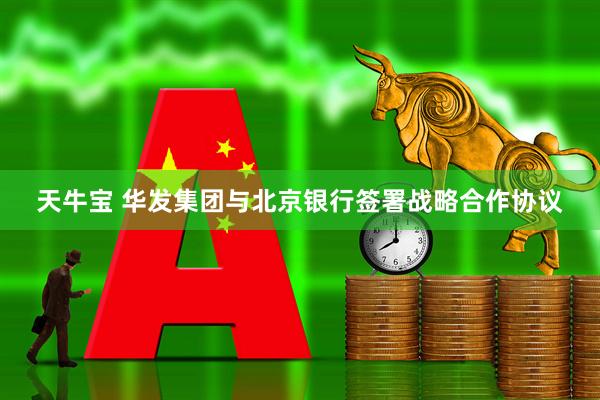 天牛宝 华发集团与北京银行签署战略合作协议