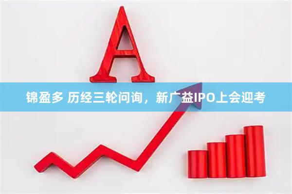 锦盈多 历经三轮问询，新广益IPO上会迎考