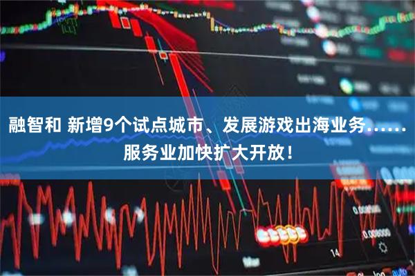 融智和 新增9个试点城市、发展游戏出海业务……服务业加快扩大开放！