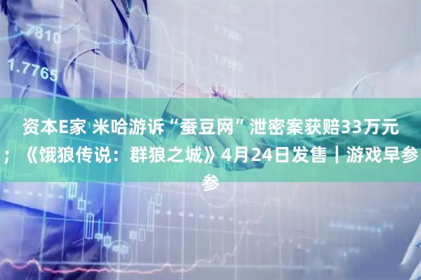资本E家 米哈游诉“蚕豆网”泄密案获赔33万元；《饿狼传说：群狼之城》4月24日发售｜游戏早参