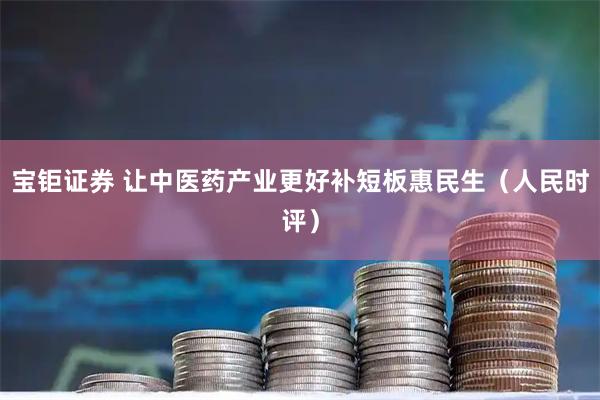 宝钜证券 让中医药产业更好补短板惠民生（人民时评）