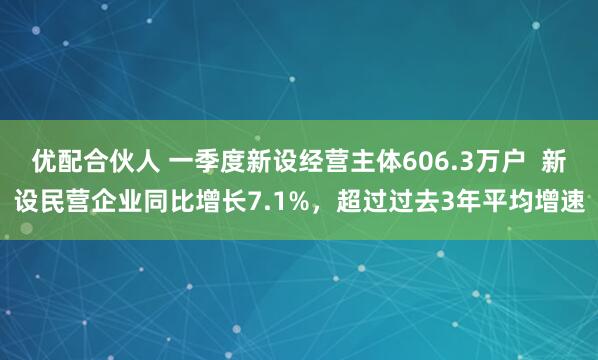 优配合伙人 一季度新设经营主体606.3万户  新设民营企业同比增长7.1%，超过过去3年平均增速