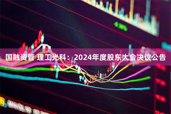 国融资管 理工光科：2024年度股东大会决议公告
