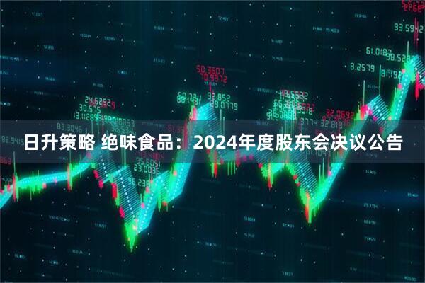 日升策略 绝味食品：2024年度股东会决议公告