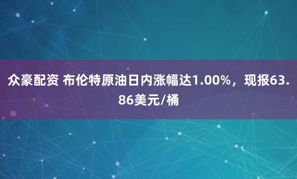 众豪配资 布伦特原油日内涨幅达1.00%，现报63.86美元/桶