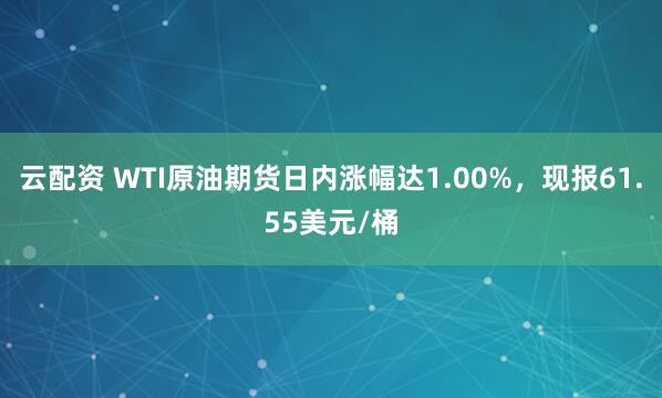 云配资 WTI原油期货日内涨幅达1.00%，现报61.55美元/桶