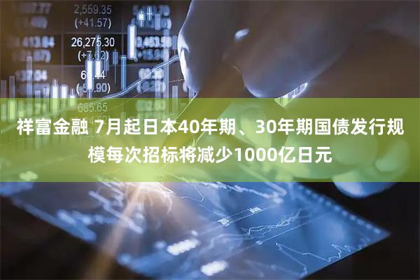 祥富金融 7月起日本40年期、30年期国债发行规模每次招标将减少1000亿日元