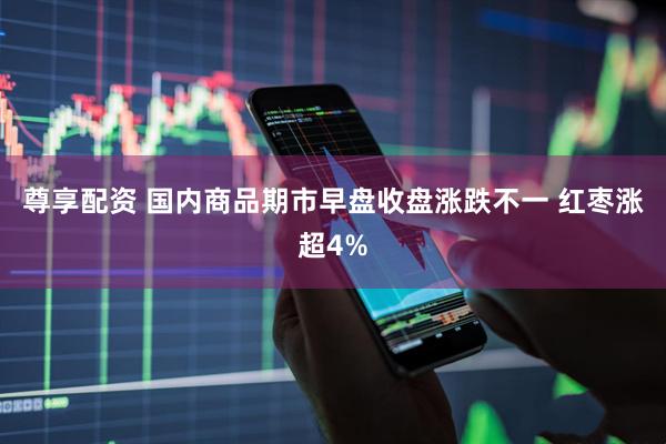 尊享配资 国内商品期市早盘收盘涨跌不一 红枣涨超4%