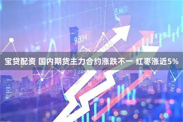 宝贷配资 国内期货主力合约涨跌不一 红枣涨近5%