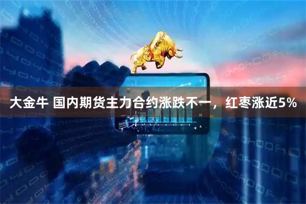 大金牛 国内期货主力合约涨跌不一，红枣涨近5%