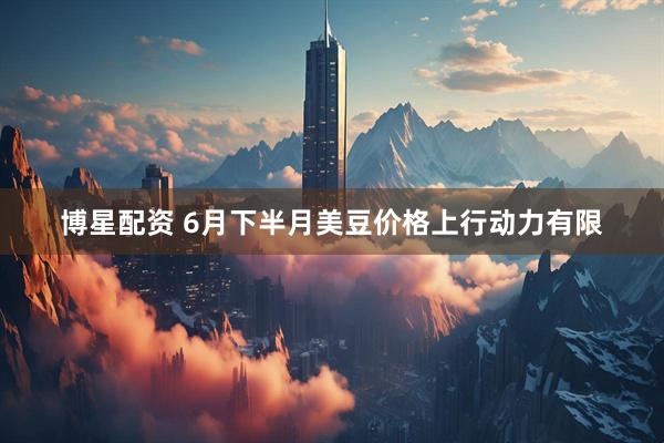 博星配资 6月下半月美豆价格上行动力有限