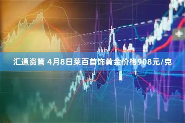 汇通资管 4月8日菜百首饰黄金价格908元/克