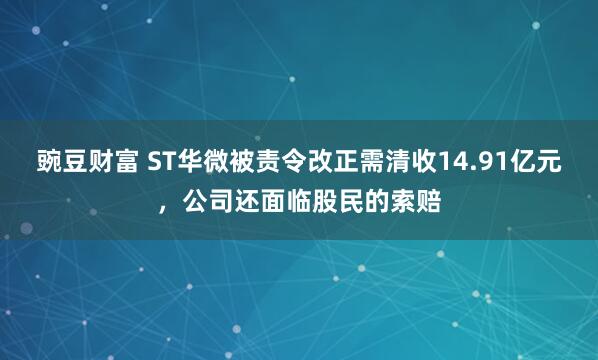 豌豆财富 ST华微被责令改正需清收14.91亿元，公司还面临股民的索赔
