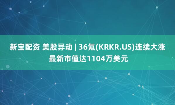 新宝配资 美股异动 | 36氪(KRKR.US)连续大涨 最新市值达1104万美元