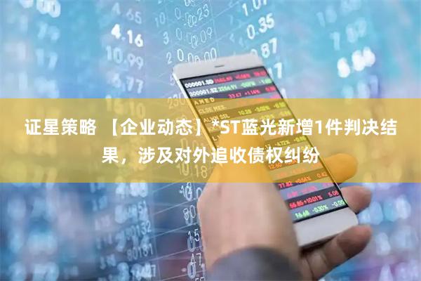 证星策略 【企业动态】*ST蓝光新增1件判决结果，涉及对外追收债权纠纷