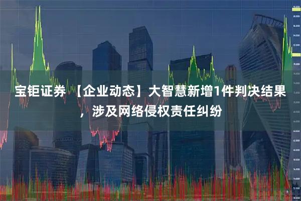 宝钜证券 【企业动态】大智慧新增1件判决结果，涉及网络侵权责任纠纷