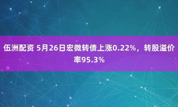 伍洲配资 5月26日宏微转债上涨0.22%，转股溢价率95.3%