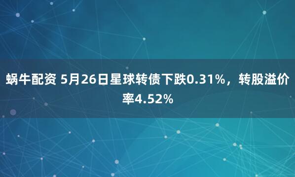 蜗牛配资 5月26日星球转债下跌0.31%，转股溢价率4.52%