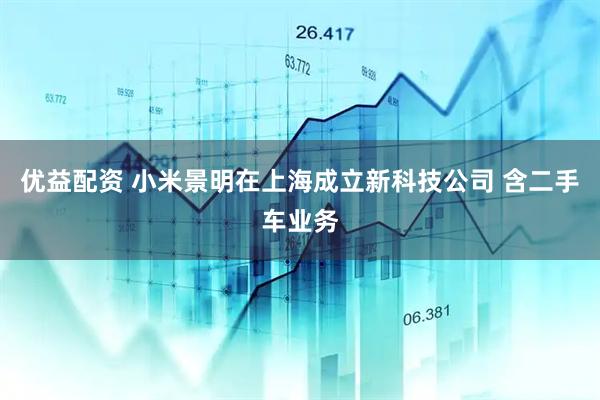 优益配资 小米景明在上海成立新科技公司 含二手车业务