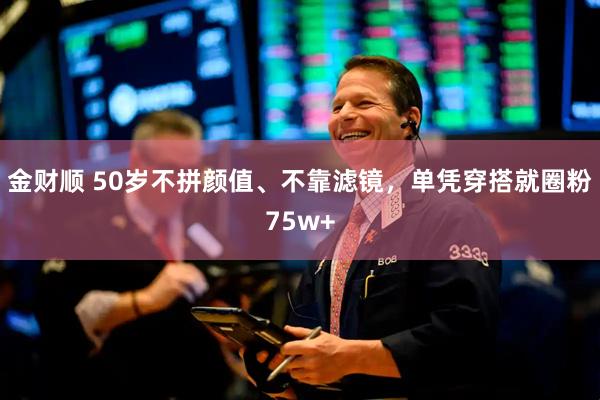 金财顺 50岁不拼颜值、不靠滤镜，单凭穿搭就圈粉75w+